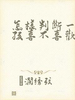 怎样判断一个女孩喜不喜欢你