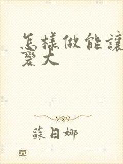 怎样做能让胸部变大