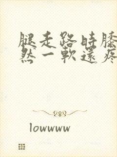 腿走路时膝盖突然一软还疼