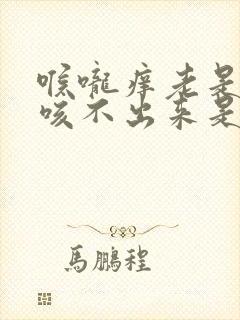 喉咙痒老是有痰咳不出来是怎么回事