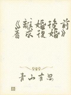 《离婚后前夫哭着求复婚》