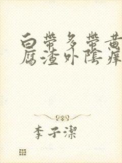 白带多带黄像豆腐渣外阴痒