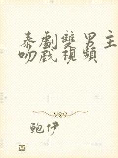 泰剧双男主炸裂吻戏视频