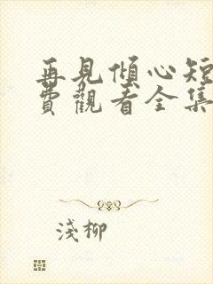 再见倾心短剧免费观看全集