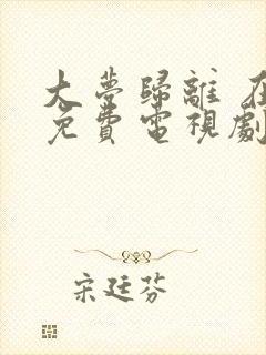 大梦归离 在线免费电视剧