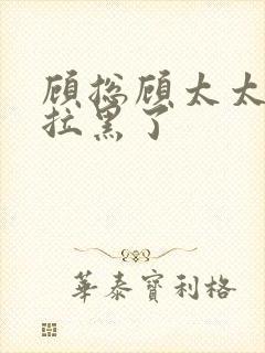 顾总顾太太把你拉黑了