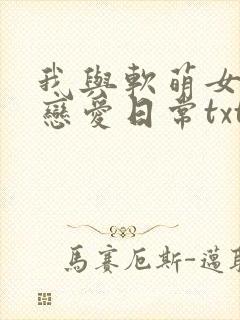 我与软萌女友的恋爱日常txt