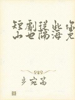 短剧从此你我隔山也隔海免费观看