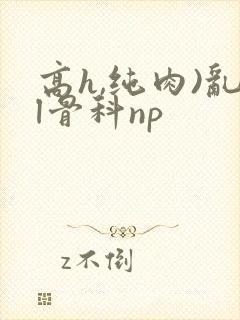 高h,纯肉)乱l骨科np