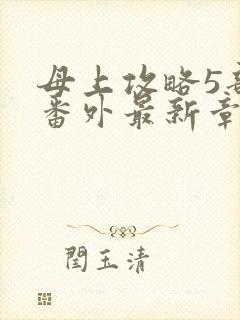 母上攻略5部全番外最新章节更新