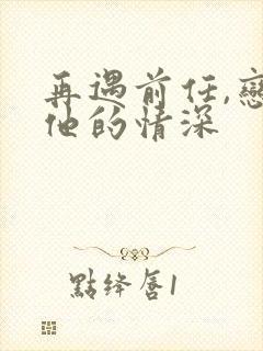 再遇前任,恋上他的情深
