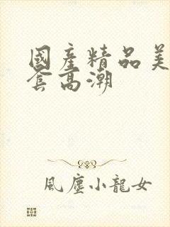 国产精品美女无套高潮