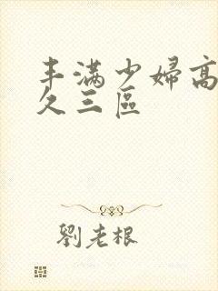 丰满少妇高潮久久三区