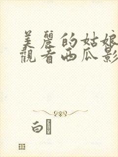 美丽的姑娘免费观看西瓜影院电视剧