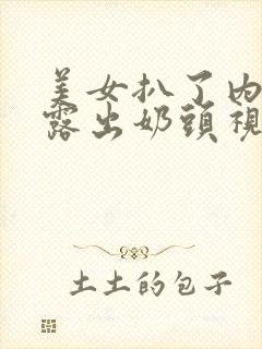 美女扒了内裤又露出奶头视频软件