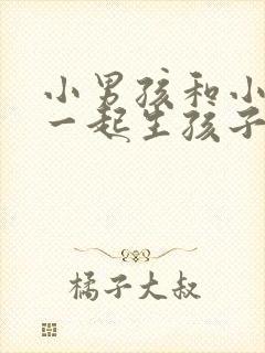 小男孩和小女孩一起生孩子