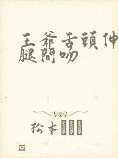 王爷舌头伸进她腿间吻