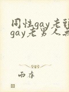 同性gay老头gay老男人无套