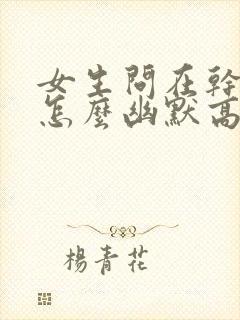 女生问在干嘛呢怎么幽默高情商回答