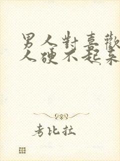 男人对喜欢的女人硬不起来是怎么回事