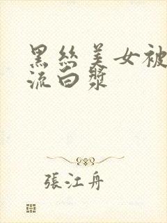 黑丝美女被爆操流白浆