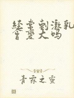 经常刺激乳头胸会变大吗