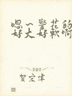 嗯～警花的奶子好大好软啊～嗯