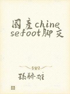 国产chinesefoot脚交