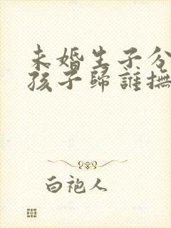 未婚生子分手后孩子归谁抚养