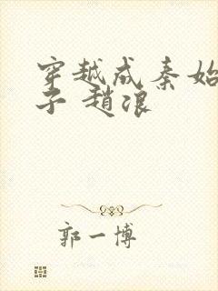 穿越成秦始皇长子 赵浪