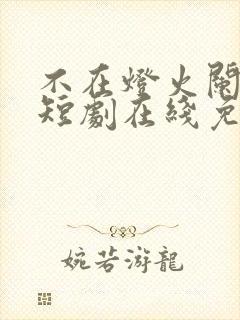 不在灯火阑珊处短剧在线免费观看