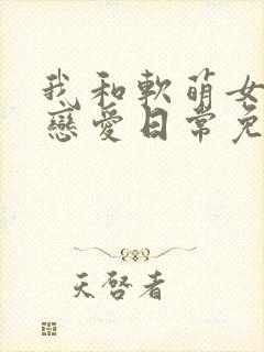 我和软萌女友的恋爱日常免费看