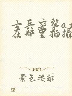 士兵突击a大队在哪里拍摄的