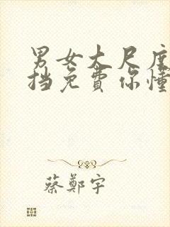 男女大尺度无遮挡免费你懂的