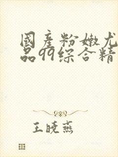 国产粉嫩尤物极品99综合精品