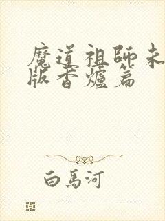 魔道祖师未删减版香炉篇