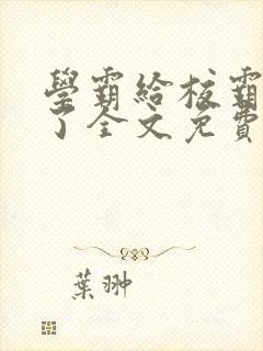 学霸给校霸舔批了全文免费阅读