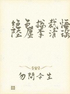 绝色总裁悔哭了陆尘李清瑶小说