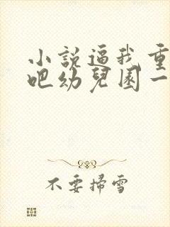 小说逼我重生是吧幼儿园一把手最新更新