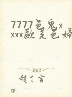 7777色鬼xxxx欧美色妇