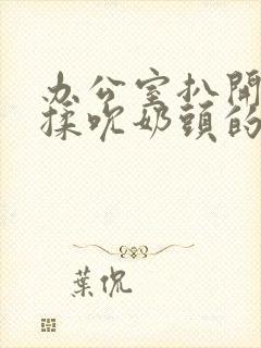 办公室扒开奶罩揉吮奶头的故事