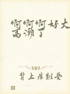 啊啊啊好大好爽高潮了