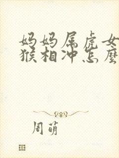 妈妈属虎女儿属猴相冲怎么办