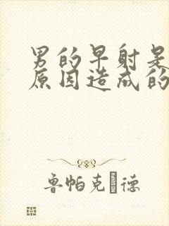 男的早射是什么原因造成的