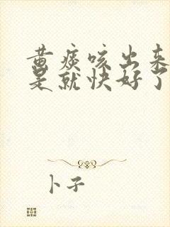 黄痰咳出来是不是就快好了