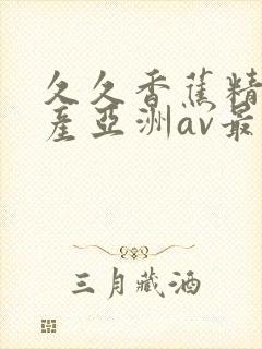 久久香蕉精品国产亚洲av最新