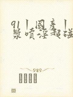91丨国产丨白浆喷淫超碰