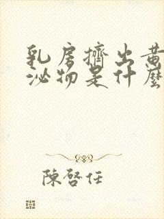 乳房挤出黄色分泌物是什么原因封面