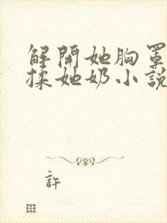 解开她胸罩使劲揉她奶小说