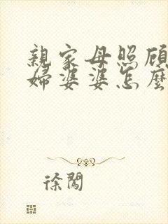 亲家母照顾儿媳妇婆婆怎么说